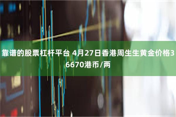 靠谱的股票杠杆平台 4月27日香港周生生黄金价格36670港币/两