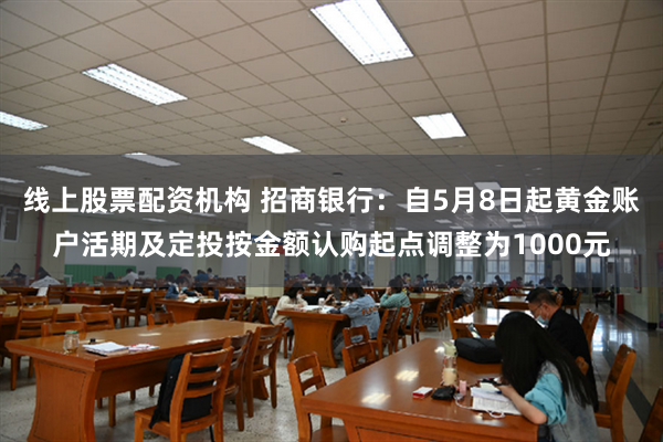 线上股票配资机构 招商银行：自5月8日起黄金账户活期及定投按金额认购起点调整为1000元