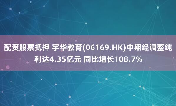 配资股票抵押 宇华教育(06169.HK)中期经调整纯利达4.35亿元 同比增长108.7%