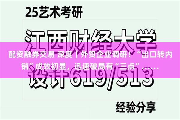配资融券交易 深度｜外贸企业调研！“出口转内销”成效初显，迅速破局有“三点”……