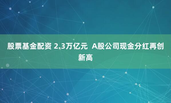股票基金配资 2.3万亿元  A股公司现金分红再创新高