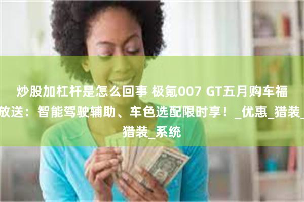 炒股加杠杆是怎么回事 极氪007 GT五月购车福利大放送：智能驾驶辅助、车色选配限时享！_优惠_猎装_系统