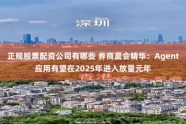 正规股票配资公司有哪些 券商晨会精华：Agent应用有望在2025年进入放量元年