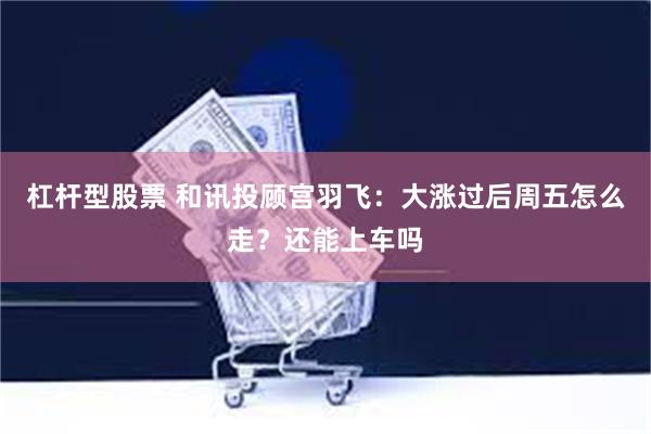 杠杆型股票 和讯投顾宫羽飞：大涨过后周五怎么走？还能上车吗