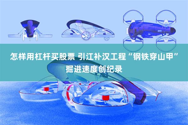 怎样用杠杆买股票 引江补汉工程“钢铁穿山甲”掘进速度创纪录