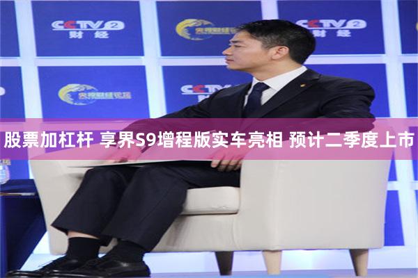 股票加杠杆 享界S9增程版实车亮相 预计二季度上市