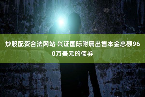 炒股配资合法网站 兴证国际附属出售本金总额960万美元的债券