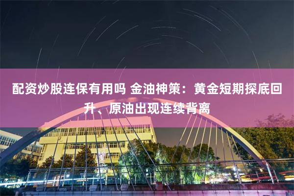 配资炒股连保有用吗 金油神策：黄金短期探底回升、原油出现连续背离