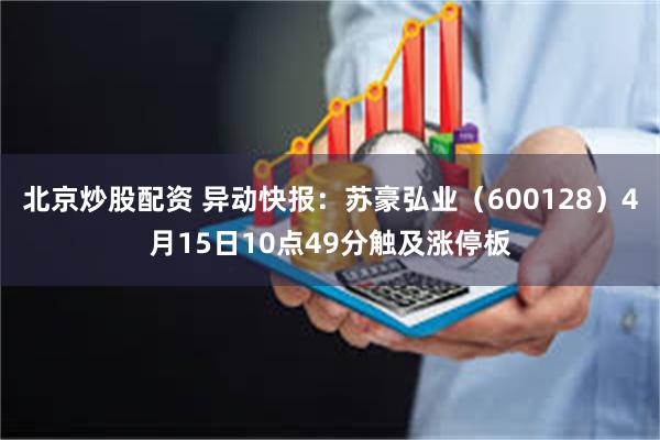 北京炒股配资 异动快报：苏豪弘业（600128）4月15日10点49分触及涨停板