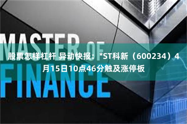 股票怎样杠杆 异动快报：*ST科新（600234）4月15日10点46分触及涨停板