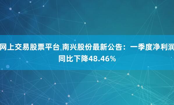 网上交易股票平台 南兴股份最新公告：一季度净利润同比下降48.46%