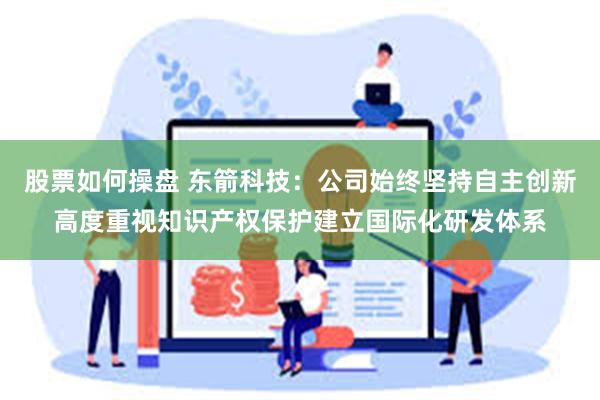股票如何操盘 东箭科技：公司始终坚持自主创新高度重视知识产权保护建立国际化研发体系