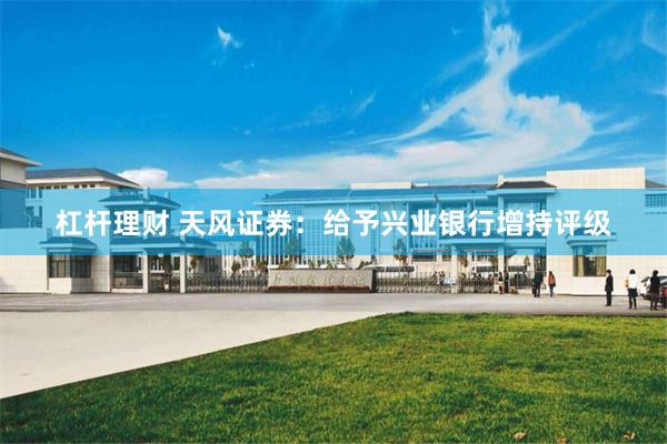 杠杆理财 天风证券：给予兴业银行增持评级