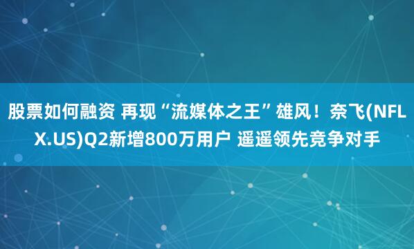股票如何融资 再现“流媒体之王”雄风！奈飞(NFLX.US)Q2新增800万用户 遥遥领先竞争对手