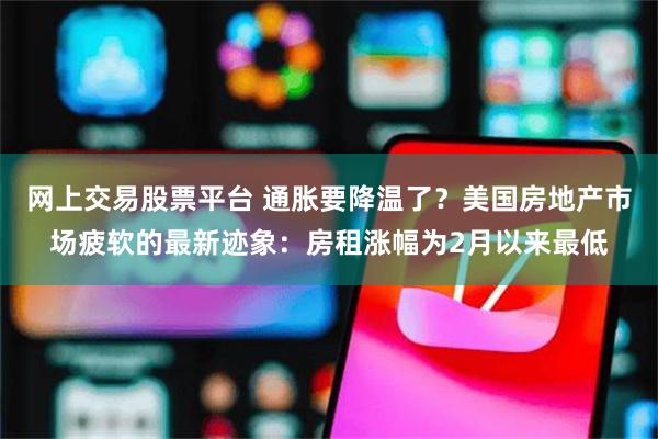 网上交易股票平台 通胀要降温了？美国房地产市场疲软的最新迹象：房租涨幅为2月以来最低