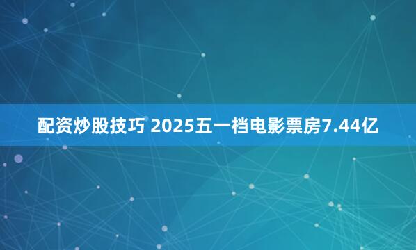 配资炒股技巧 2025五一档电影票房7.44亿