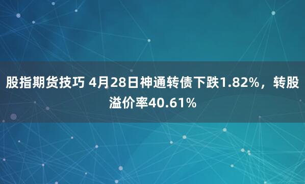 股指期货技巧 4月28日神通转债下跌1.82%，转股溢价率40.61%