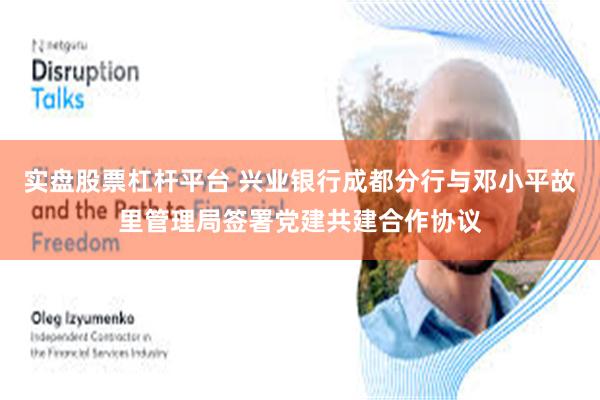 实盘股票杠杆平台 兴业银行成都分行与邓小平故里管理局签署党建共建合作协议