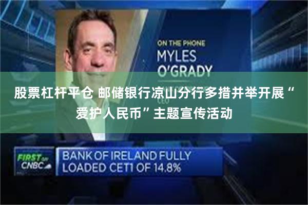 股票杠杆平仓 邮储银行凉山分行多措并举开展“爱护人民币”主题宣传活动