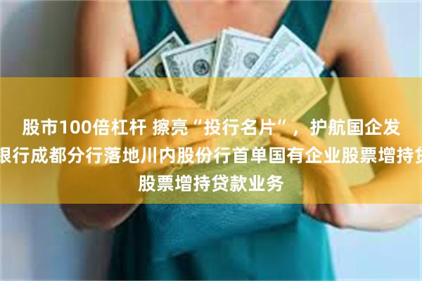 股市100倍杠杆 擦亮“投行名片”，护航国企发展|兴业银行成都分行落地川内股份行首单国有企业股票增持贷款业务
