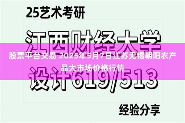 股票平台交易 2025年5月7日江苏无锡朝阳农产品大市场价格行情