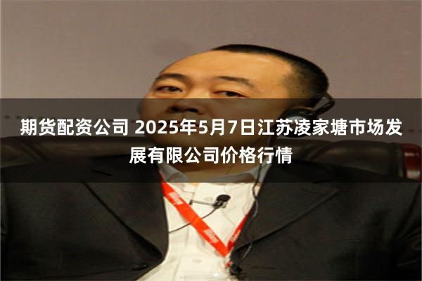 期货配资公司 2025年5月7日江苏凌家塘市场发展有限公司价格行情