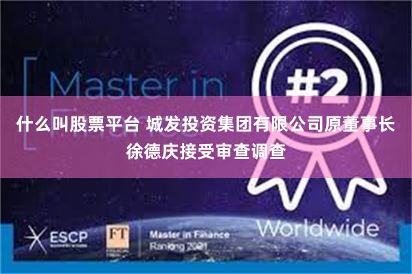 什么叫股票平台 城发投资集团有限公司原董事长徐德庆接受审查调查