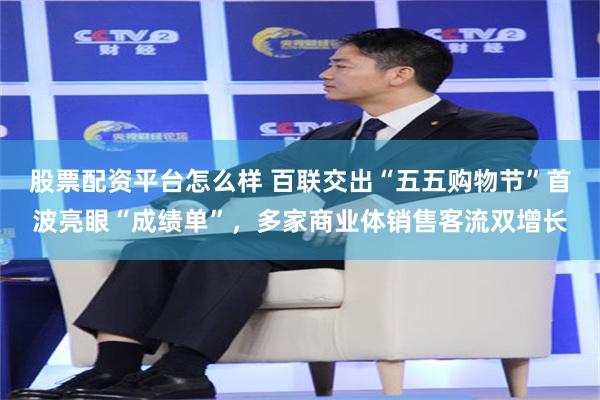 股票配资平台怎么样 百联交出“五五购物节”首波亮眼“成绩单”，多家商业体销售客流双增长