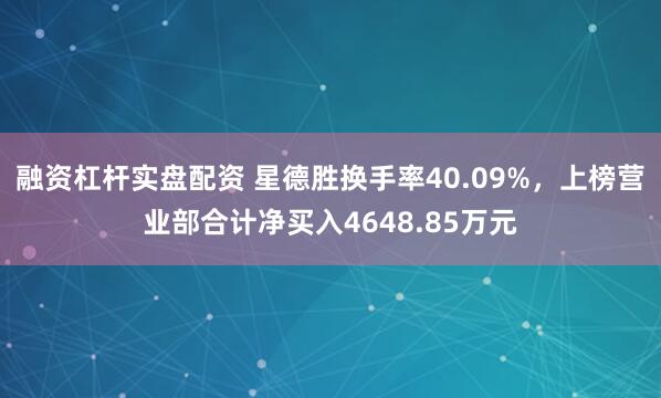 融资杠杆实盘配资 星德胜换手率40.09%，上榜营业部合计净买入4648.85万元