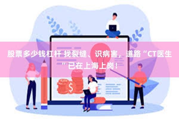 股票多少钱杠杆 找裂缝、识病害，道路“CT医生”已在上海上岗！