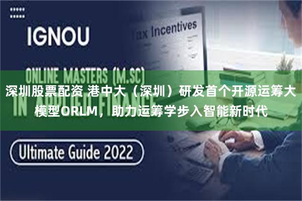 深圳股票配资 港中大（深圳）研发首个开源运筹大模型ORLM，助力运筹学步入智能新时代