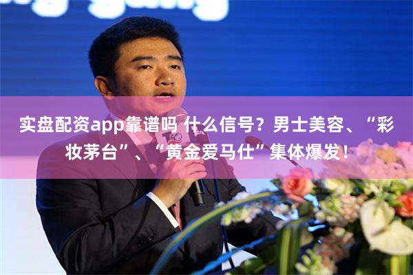 实盘配资app靠谱吗 什么信号？男士美容、“彩妆茅台”、“黄金爱马仕”集体爆发！