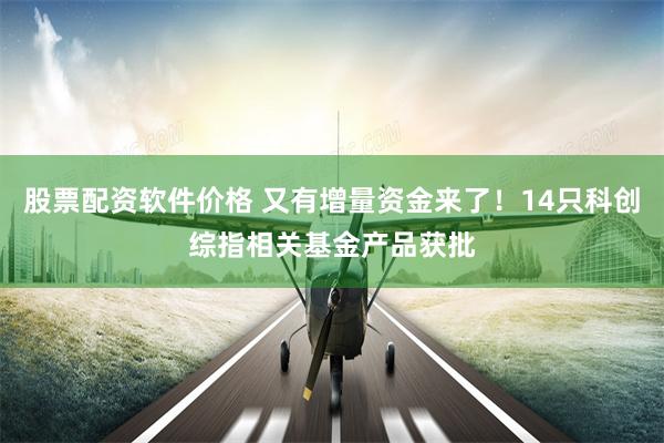 股票配资软件价格 又有增量资金来了！14只科创综指相关基金产品获批