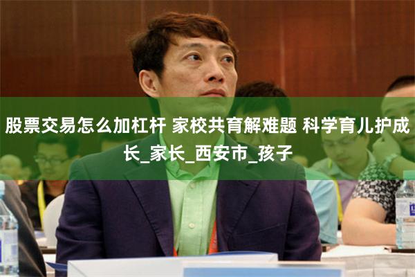 股票交易怎么加杠杆 家校共育解难题 科学育儿护成长_家长_西安市_孩子