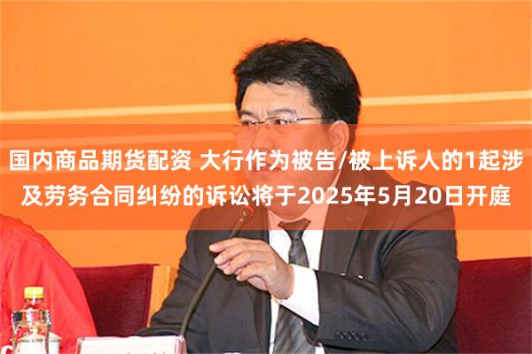 国内商品期货配资 大行作为被告/被上诉人的1起涉及劳务合同纠纷的诉讼将于2025年5月20日开庭