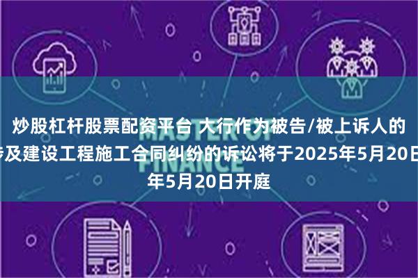 炒股杠杆股票配资平台 大行作为被告/被上诉人的1起涉及建设工程施工合同纠纷的诉讼将于2025年5月20日开庭