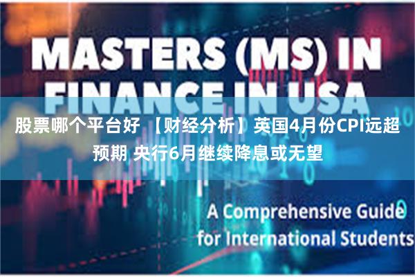 股票哪个平台好 【财经分析】英国4月份CPI远超预期 央行6月继续降息或无望