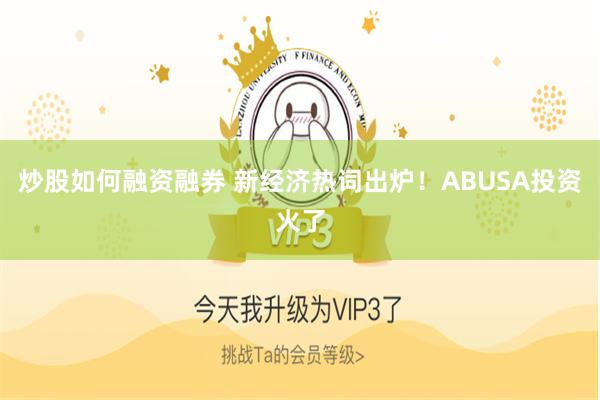 炒股如何融资融券 新经济热词出炉！ABUSA投资火了