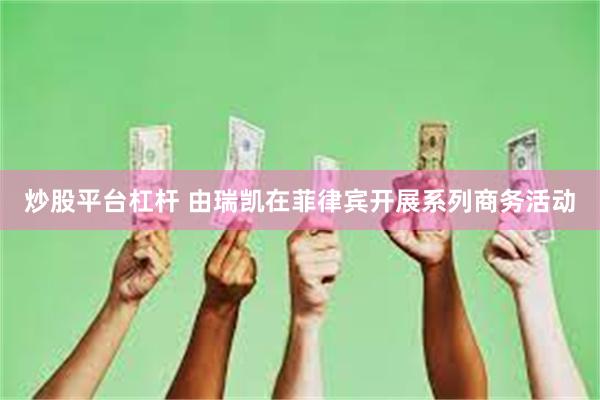 炒股平台杠杆 由瑞凯在菲律宾开展系列商务活动