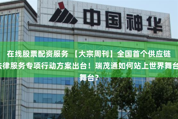 在线股票配资服务 【大宗周刊】全国首个供应链法律服务专项行动方案出台！瑞茂通如何站上世界舞台？