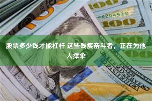 股票多少钱才能杠杆 这些残疾奋斗者，正在为他人撑伞