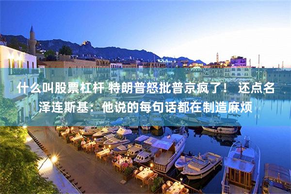 什么叫股票杠杆 特朗普怒批普京疯了！ 还点名泽连斯基：他说的每句话都在制造麻烦
