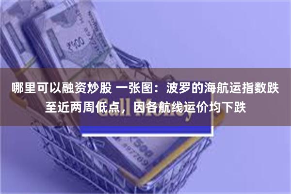 哪里可以融资炒股 一张图：波罗的海航运指数跌至近两周低点，因各航线运价均下跌