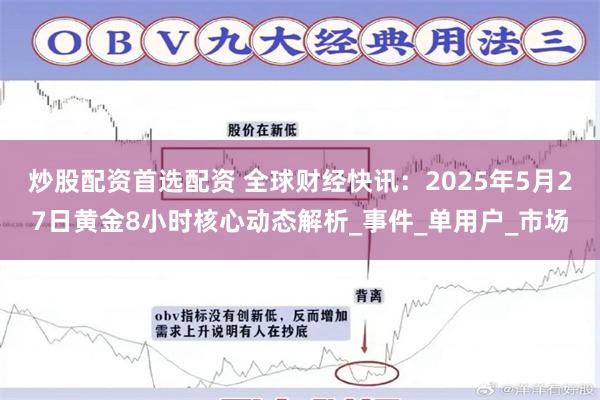 炒股配资首选配资 全球财经快讯：2025年5月27日黄金8小时核心动态解析_事件_单用户_市场