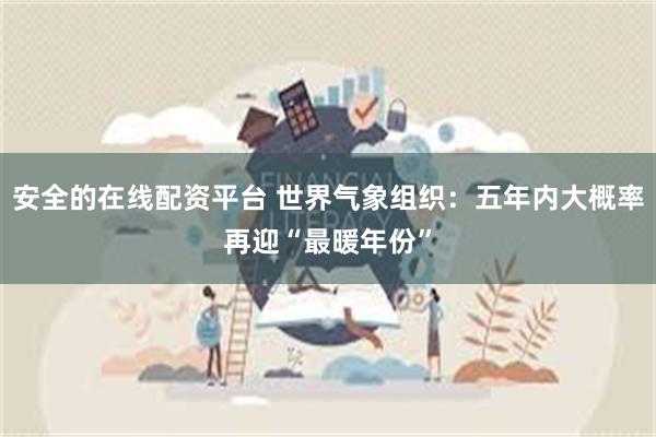 安全的在线配资平台 世界气象组织：五年内大概率再迎“最暖年份”