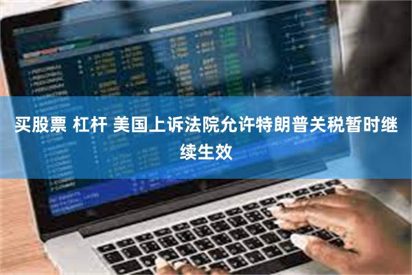 买股票 杠杆 美国上诉法院允许特朗普关税暂时继续生效