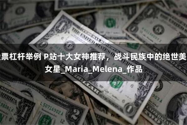 股票杠杆举例 P站十大女神推荐，战斗民族中的绝世美艳女星_Maria_Melena_作品