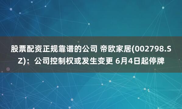 股票配资正规靠谱的公司 帝欧家居(002798.SZ)：公司控制权或发生变更 6月4日起停牌