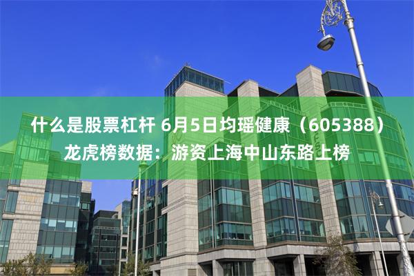 什么是股票杠杆 6月5日均瑶健康（605388）龙虎榜数据：游资上海中山东路上榜