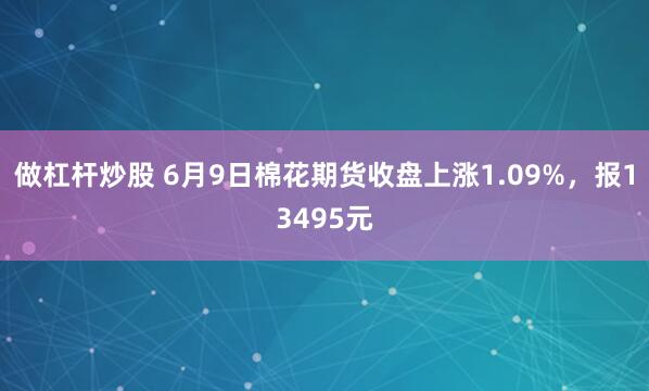 做杠杆炒股 6月9日棉花期货收盘上涨1.09%，报13495元